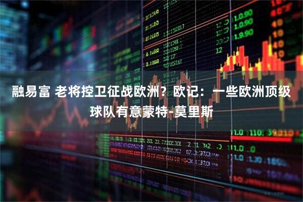 融易富 老将控卫征战欧洲？欧记：一些欧洲顶级球队有意蒙特-莫里斯