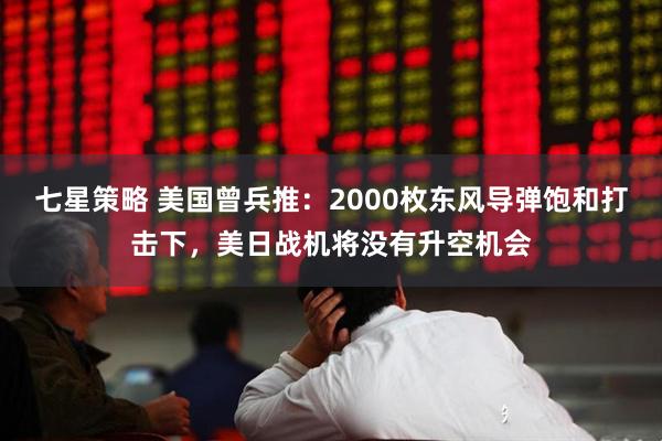 七星策略 美国曾兵推：2000枚东风导弹饱和打击下，美日战机将没有升空机会