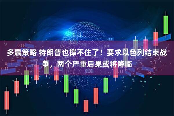 多赢策略 特朗普也撑不住了！要求以色列结束战争，两个严重后果或将降临