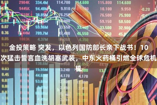 金投策略 突发，以色列国防部长亲下战书！10次猛击誓言血洗胡塞武装，中东火药桶引燃全球危机