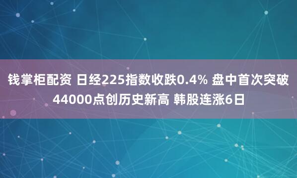 钱掌柜配资 日经225指数收跌0.4% 盘中首次突破44000点创历史新高 韩股连涨6日