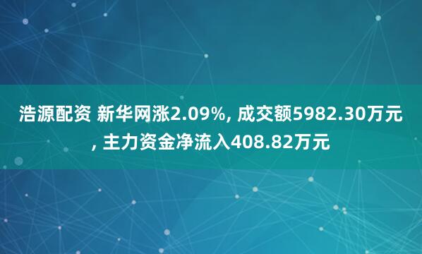 浩源配资 新华网涨2.09%, 成交额5982.30万元, 主力资金净流入408.82万元