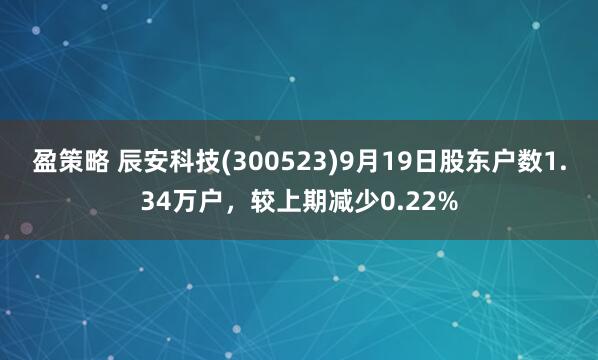 盈策略 辰安科技(300523)9月19日股东户数1.34万户，较上期减少0.22%