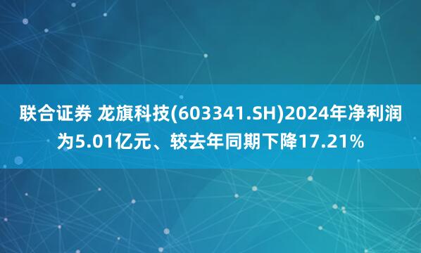 联合证券 龙旗科技(603341.SH)2024年净利润为5.01亿元、较去年同期下降17.21%