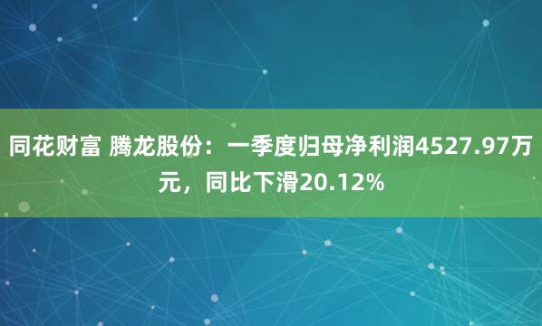 同花财富 腾龙股份：一季度归母净利润4527.97万元，同比下滑20.12%