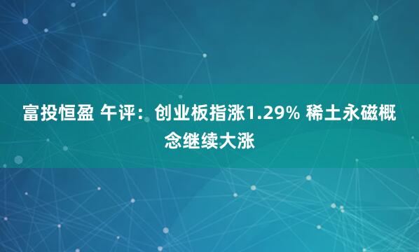 富投恒盈 午评：创业板指涨1.29% 稀土永磁概念继续大涨