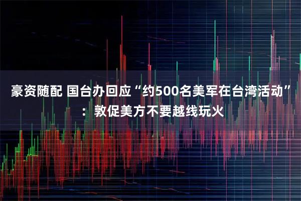 豪资随配 国台办回应“约500名美军在台湾活动” ：敦促美方不要越线玩火