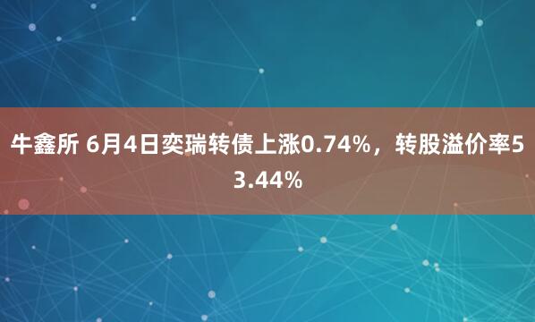 牛鑫所 6月4日奕瑞转债上涨0.74%，转股溢价率53.44%