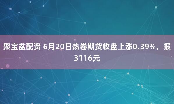 聚宝盆配资 6月20日热卷期货收盘上涨0.39%，报3116元