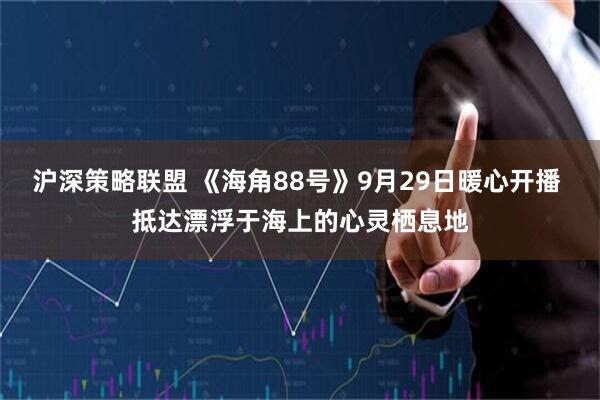 沪深策略联盟 《海角88号》9月29日暖心开播 抵达漂浮于海上的心灵栖息地