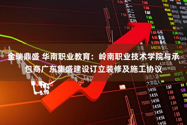 金瑞鼎盛 华南职业教育：岭南职业技术学院与承包商广东集盛建设订立装修及施工协议