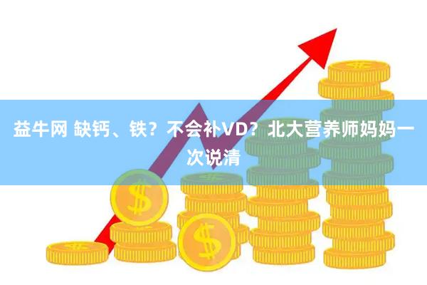 益牛网 缺钙、铁？不会补VD？北大营养师妈妈一次说清