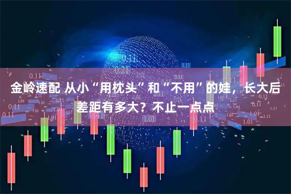 金岭速配 从小“用枕头”和“不用”的娃，长大后差距有多大？不止一点点