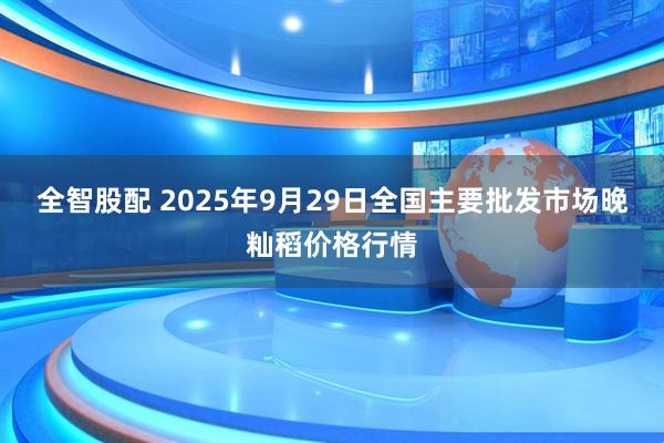 全智股配 2025年9月29日全国主要批发市场晚籼稻价格行情