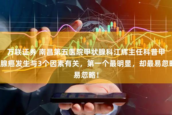 万联证券 南昌第五医院甲状腺科江辉主任科普甲状腺癌发生与3个因素有关，第一个最明显，却最易忽略！