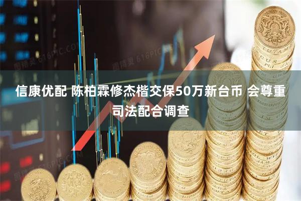 信康优配 陈柏霖修杰楷交保50万新台币 会尊重司法配合调查