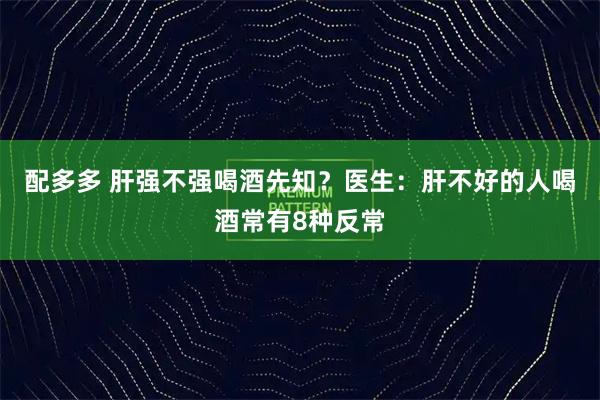 配多多 肝强不强喝酒先知？医生：肝不好的人喝酒常有8种反常