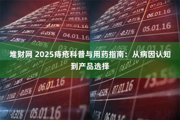 堆财网 2025痔疮科普与用药指南：从病因认知到产品选择
