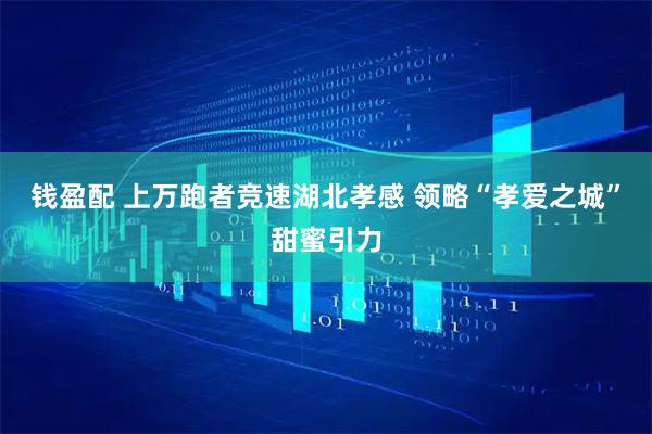 钱盈配 上万跑者竞速湖北孝感 领略“孝爱之城”甜蜜引力