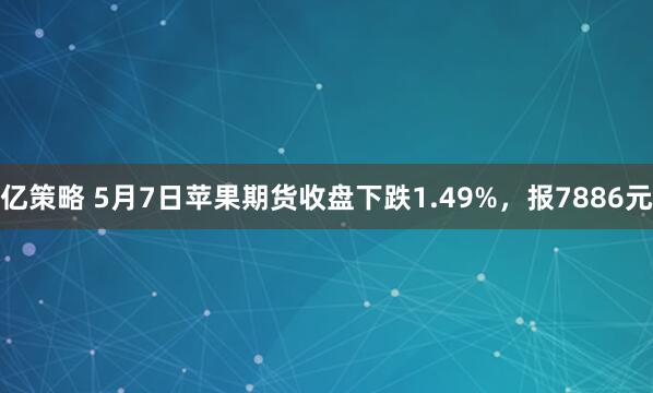 亿策略 5月7日苹果期货收盘下跌1.49%，报7886元