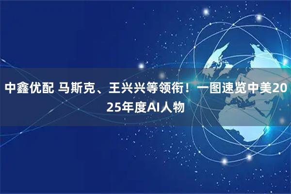 中鑫优配 马斯克、王兴兴等领衔！一图速览中美2025年度AI人物