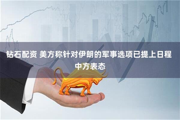 钻石配资 美方称针对伊朗的军事选项已提上日程 中方表态