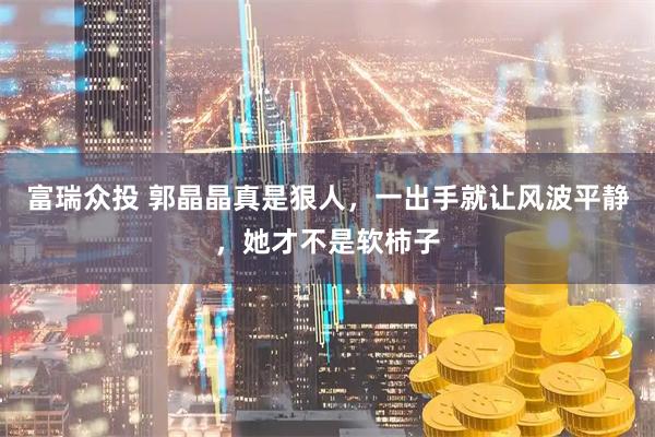 富瑞众投 郭晶晶真是狠人，一出手就让风波平静，她才不是软柿子