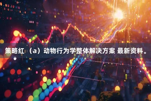 策略红 （a）动物行为学整体解决方案 最新资料。