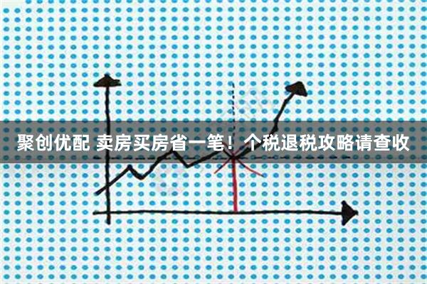 聚创优配 卖房买房省一笔！个税退税攻略请查收