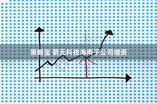 策略宝 箭元科技海南子公司增资