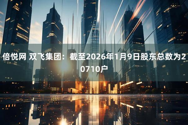 倍悦网 双飞集团：截至2026年1月9日股东总数为20710户