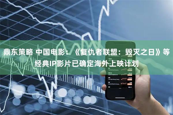 鼎东策略 中国电影：《复仇者联盟：毁灭之日》等经典IP影片已确定海外上映计划