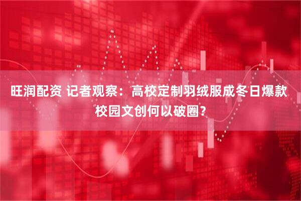 旺润配资 记者观察：高校定制羽绒服成冬日爆款 校园文创何以破圈？