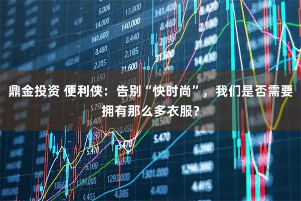鼎金投资 便利侠:告别“快时尚”,我们是否需要拥有那么多衣服?
