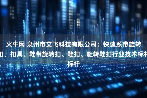 火牛网 泉州市艾飞科技有限公司：快速系带旋转扣、扣具、鞋带旋转扣、鞋扣、旋转鞋扣行业技术标杆