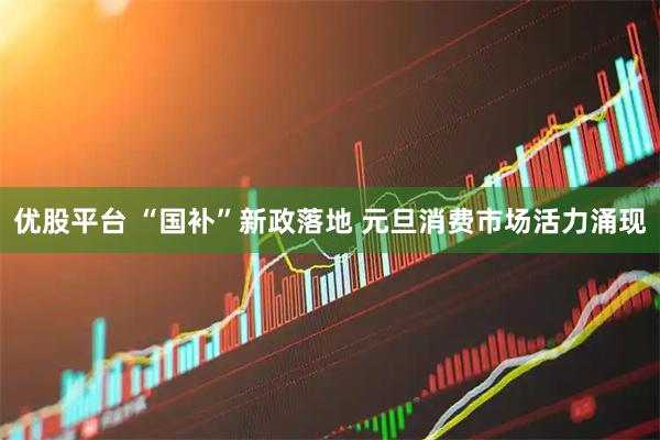 优股平台 “国补”新政落地 元旦消费市场活力涌现