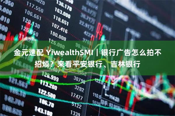 金元速配 YiwealthSMI｜银行广告怎么拍不招烦？来看平安银行、吉林银行