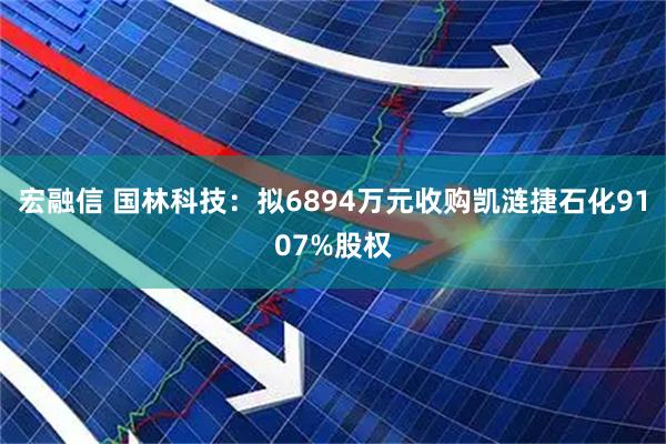 宏融信 国林科技：拟6894万元收购凯涟捷石化9107%股权