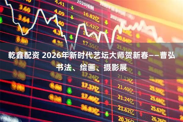 乾鑫配资 2026年新时代艺坛大师贺新春——曹弘书法、绘画、摄影展