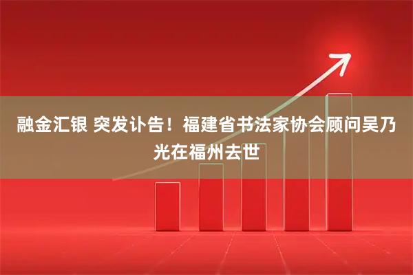 融金汇银 突发讣告！福建省书法家协会顾问吴乃光在福州去世