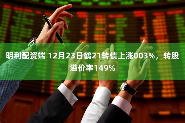 明利配资端 12月23日鹤21转债上涨003%，转股溢价率149%