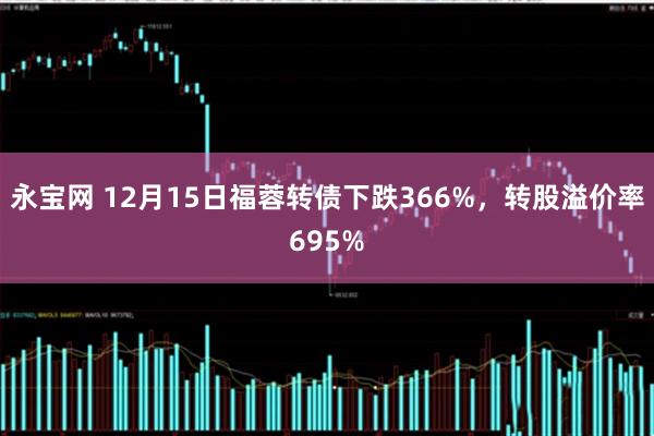永宝网 12月15日福蓉转债下跌366%，转股溢价率695%