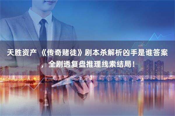 天胜资产 《传奇赌徒》剧本杀解析凶手是谁答案，全剧透复盘推理线索结局！