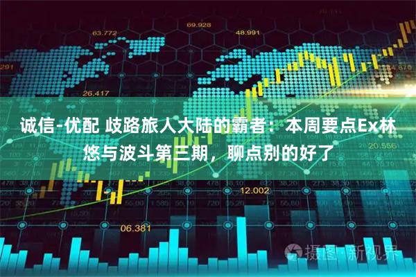 诚信-优配 歧路旅人大陆的霸者：本周要点Ex林悠与波斗第三期，聊点别的好了
