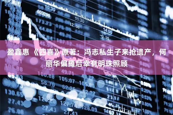 盈鑫惠 《四喜》原著：冯志私生子来抢遗产，何丽华偏瘫后幸有明珠照顾