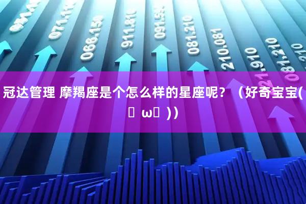 冠达管理 摩羯座是个怎么样的星座呢？（好奇宝宝(✪ω✪)）