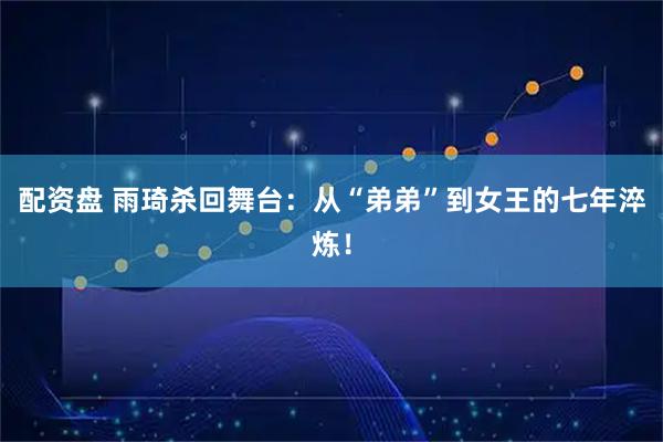 配资盘 雨琦杀回舞台：从“弟弟”到女王的七年淬炼！