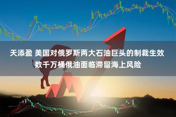 天添盈 美国对俄罗斯两大石油巨头的制裁生效 数千万桶俄油面临滞留海上风险