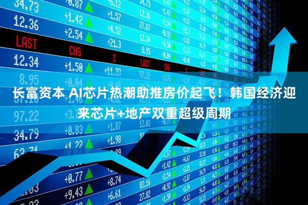 长富资本 AI芯片热潮助推房价起飞！韩国经济迎来芯片+地产双重超级周期