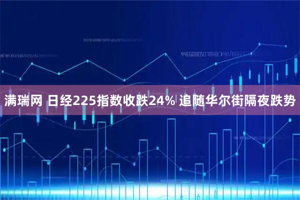 满瑞网 日经225指数收跌24% 追随华尔街隔夜跌势